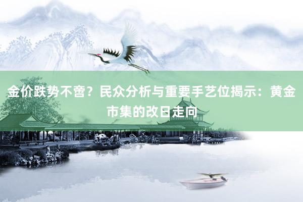 金价跌势不啻？民众分析与重要手艺位揭示：黄金市集的改日走向