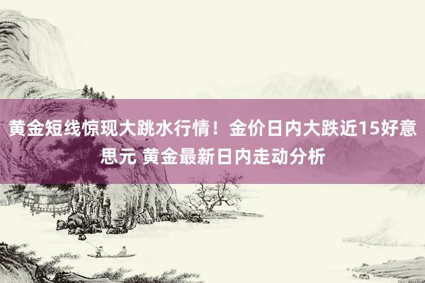 黄金短线惊现大跳水行情！金价日内大跌近15好意思元 黄金最新日内走动分析