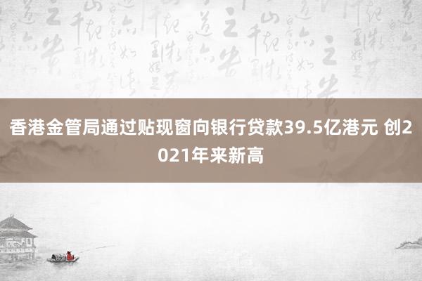 香港金管局通过贴现窗向银行贷款39.5亿港元 创2021年来新高