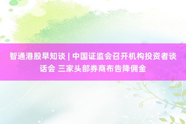 智通港股早知谈 | 中国证监会召开机构投资者谈话会 三家头部券商布告降佣金