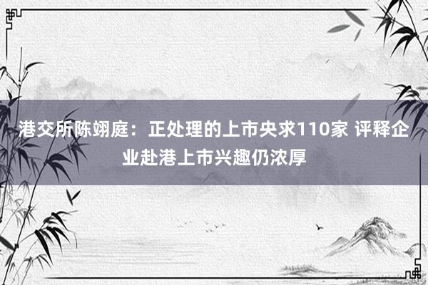 港交所陈翊庭：正处理的上市央求110家 评释企业赴港上市兴趣仍浓厚