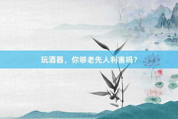 玩酒器，你够老先人利害吗？