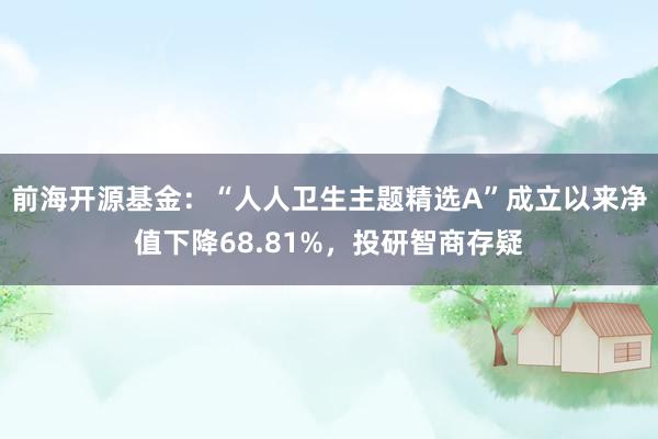 前海开源基金：“人人卫生主题精选A”成立以来净值下降68.81%，投研智商存疑