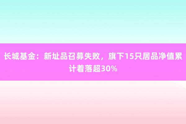 长城基金：新址品召募失败，旗下15只居品净值累计着落超30%