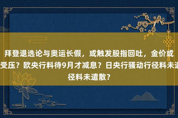 拜登退选论与奥运长假，或触发股指回吐，金价或同步受压？欧央行料待9月才减息？日央行骚动行径料未遣散？