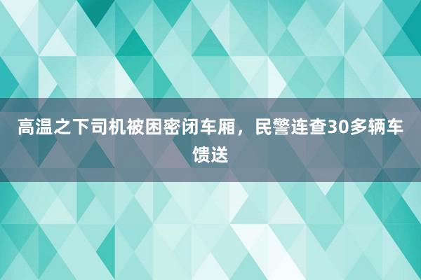 高温之下司机被困密闭车厢，民警连查30多辆车馈送