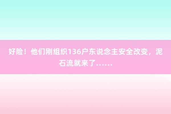 好险！他们刚组织136户东说念主安全改变，泥石流就来了……