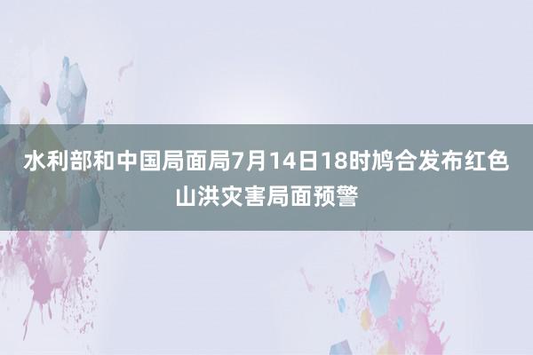 水利部和中国局面局7月14日18时鸠合发布红色山洪灾害局面预警