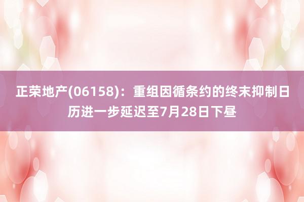 正荣地产(06158)：重组因循条约的终末抑制日历进一步延迟至7月28日下昼