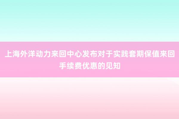 上海外洋动力来回中心发布对于实践套期保值来回手续费优惠的见知