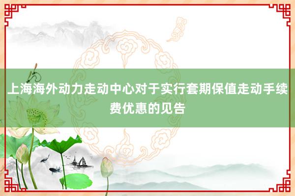 上海海外动力走动中心对于实行套期保值走动手续费优惠的见告