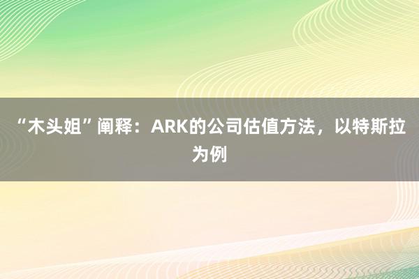 “木头姐”阐释：ARK的公司估值方法，以特斯拉为例