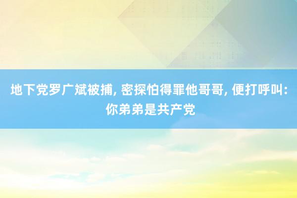 地下党罗广斌被捕, 密探怕得罪他哥哥, 便打呼叫: 你弟弟是共产党