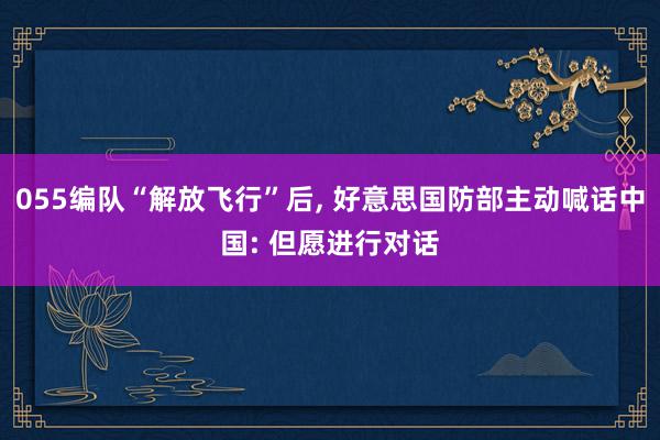 055编队“解放飞行”后, 好意思国防部主动喊话中国: 但愿进行对话