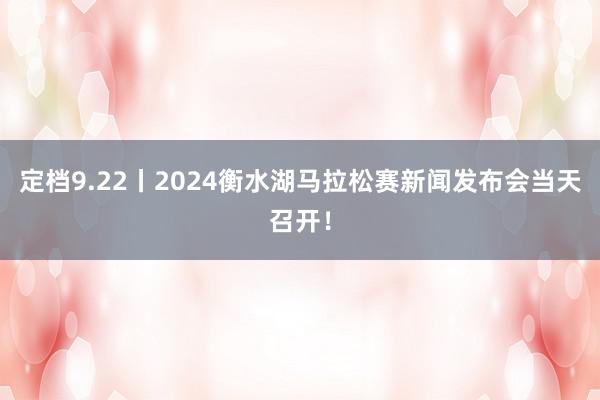 定档9.22丨2024衡水湖马拉松赛新闻发布会当天召开！