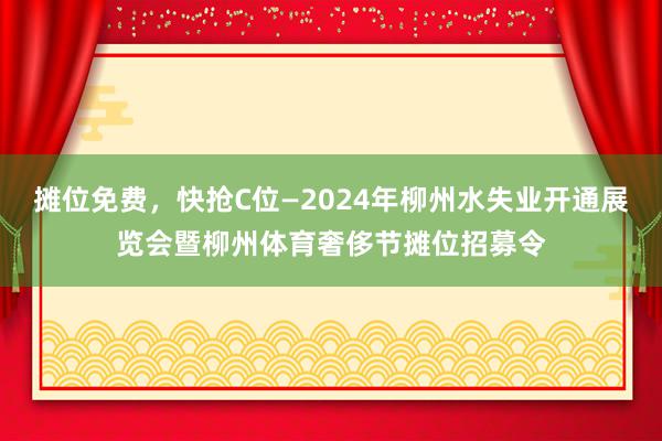 摊位免费，快抢C位—2024年柳州水失业开通展览会暨柳州体育奢侈节摊位招募令