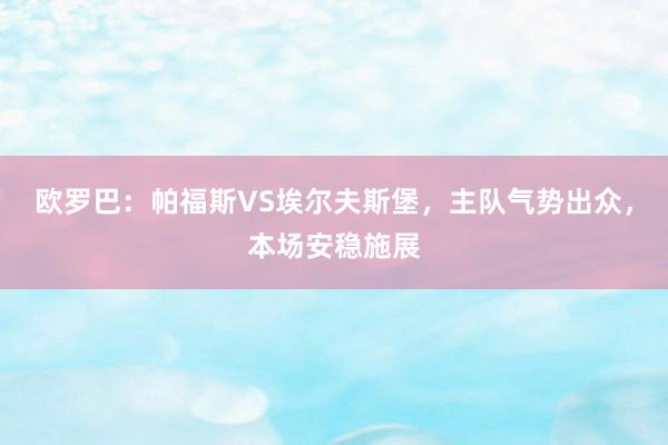 欧罗巴：帕福斯VS埃尔夫斯堡，主队气势出众，本场安稳施展