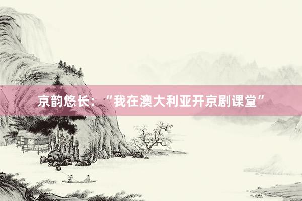 京韵悠长：“我在澳大利亚开京剧课堂”