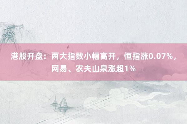 港股开盘：两大指数小幅高开，恒指涨0.07%，网易、农夫山泉涨超1%