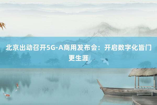 北京出动召开5G-A商用发布会：开启数字化皆门更生涯