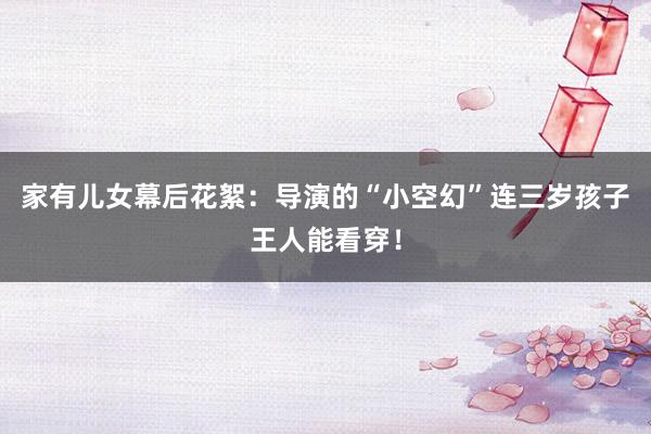 家有儿女幕后花絮：导演的“小空幻”连三岁孩子王人能看穿！