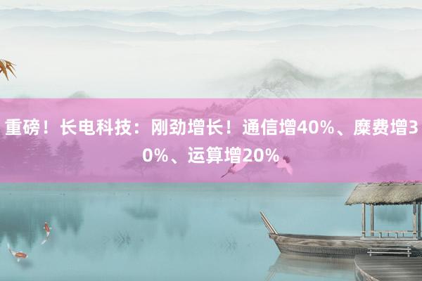 重磅！长电科技：刚劲增长！通信增40%、糜费增30%、运算增20%