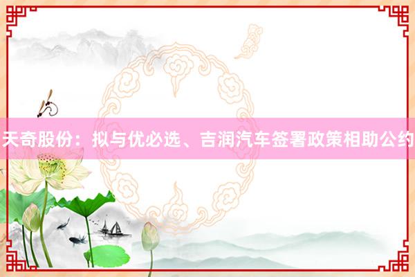 天奇股份：拟与优必选、吉润汽车签署政策相助公约