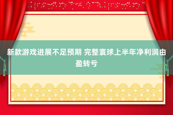 新款游戏进展不足预期 完整寰球上半年净利润由盈转亏