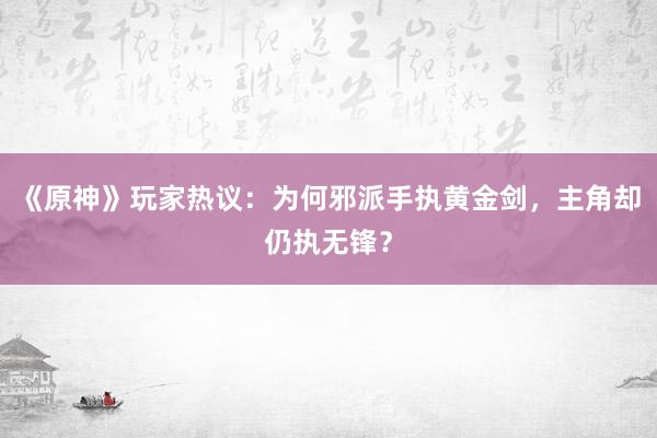 《原神》玩家热议：为何邪派手执黄金剑，主角却仍执无锋？