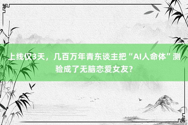 上线仅3天，几百万年青东谈主把“AI人命体”测验成了无脑恋爱女友？