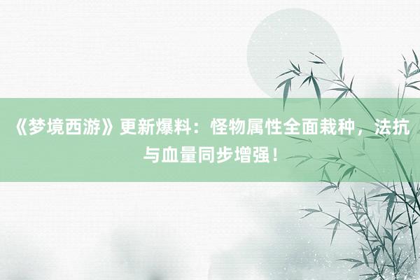 《梦境西游》更新爆料：怪物属性全面栽种，法抗与血量同步增强！