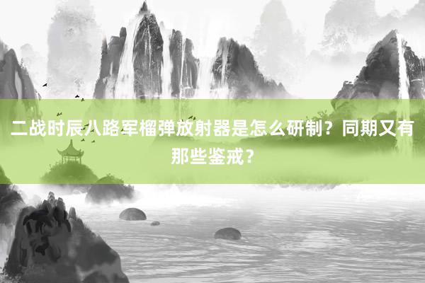 二战时辰八路军榴弹放射器是怎么研制？同期又有那些鉴戒？