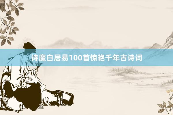 诗魔白居易100首惊艳千年古诗词