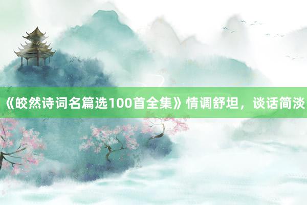 《皎然诗词名篇选100首全集》情调舒坦，谈话简淡