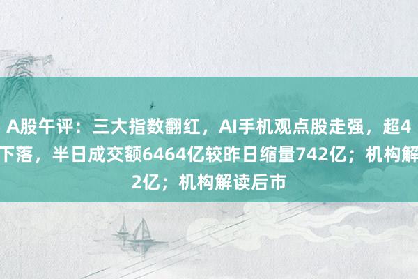 A股午评：三大指数翻红，AI手机观点股走强，超4000股下落，半日成交额6464亿较昨日缩量742亿；机构解读后市