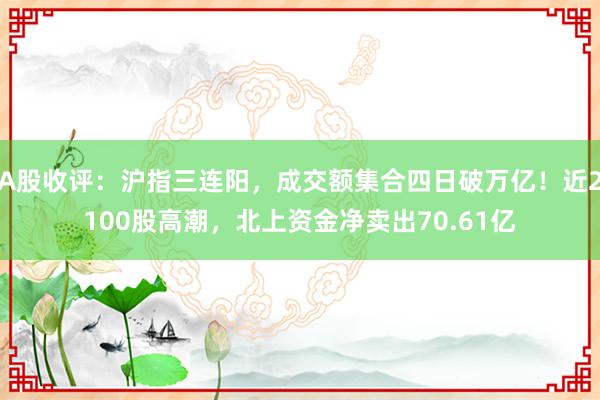 A股收评：沪指三连阳，成交额集合四日破万亿！近2100股高潮，北上资金净卖出70.61亿