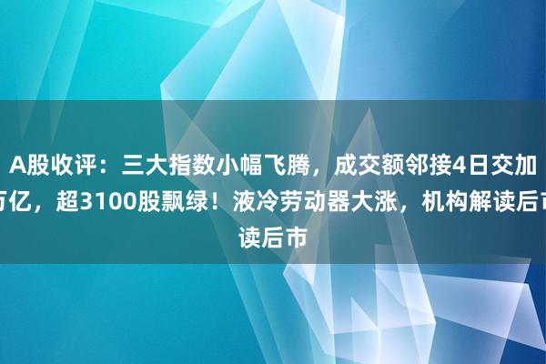 A股收评：三大指数小幅飞腾，成交额邻接4日交加万亿，超3100股飘绿！液冷劳动器大涨，机构解读后市