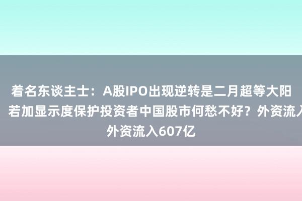 着名东谈主士：A股IPO出现逆转是二月超等大阳线基础，若加显示度保护投资者中国股市何愁不好？外资流入607亿