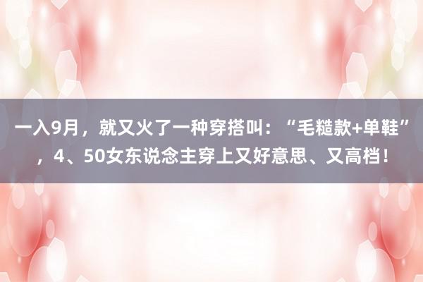 一入9月，就又火了一种穿搭叫：“毛糙款+单鞋”，4、50女东说念主穿上又好意思、又高档！