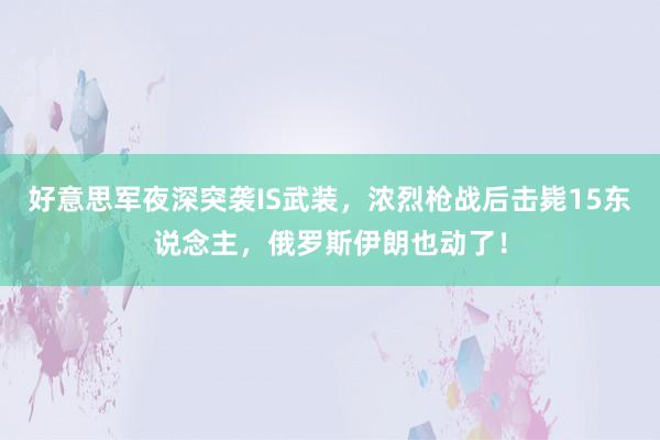 好意思军夜深突袭IS武装，浓烈枪战后击毙15东说念主，俄罗斯伊朗也动了！