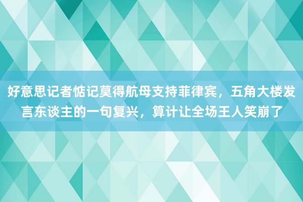 好意思记者惦记莫得航母支持菲律宾，五角大楼发言东谈主的一句复兴，算计让全场王人笑崩了