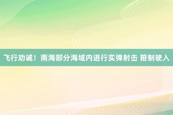 飞行劝诫！南海部分海域内进行实弹射击 箝制驶入