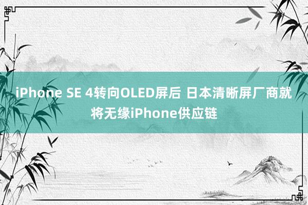 iPhone SE 4转向OLED屏后 日本清晰屏厂商就将无缘iPhone供应链