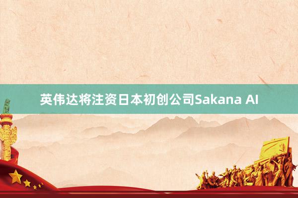 英伟达将注资日本初创公司Sakana AI