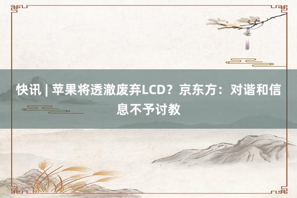 快讯 | 苹果将透澈废弃LCD？京东方：对谐和信息不予讨教