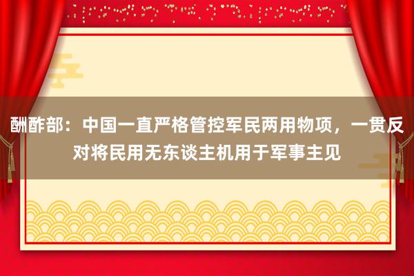 酬酢部：中国一直严格管控军民两用物项，一贯反对将民用无东谈主机用于军事主见