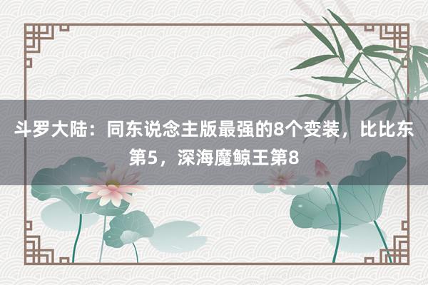 斗罗大陆：同东说念主版最强的8个变装，比比东第5，深海魔鲸王第8