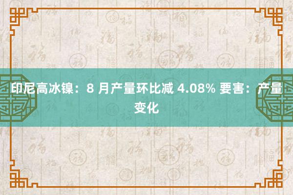 印尼高冰镍：8 月产量环比减 4.08% 要害：产量变化