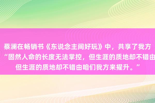 蔡澜在畅销书《东说念主间好玩》中，共享了我方的东说念主生玄学：“固然人命的长度无法掌控，但生涯的质地却不错由咱们我方来擢升。”