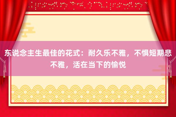 东说念主生最佳的花式：耐久乐不雅，不惧短期悲不雅，活在当下的愉悦